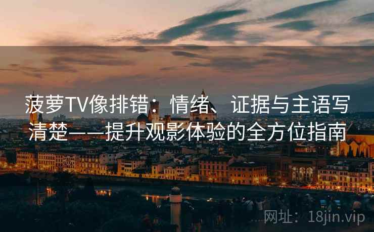 菠萝TV像排错:情绪、证据与主语写清楚——提升观影体验的全方位指南