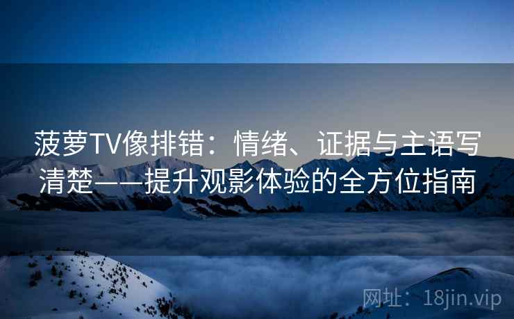 菠萝TV像排错:情绪、证据与主语写清楚——提升观影体验的全方位指南