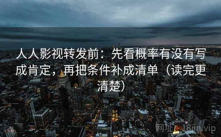 人人影视转发前:先看概率有没有写成肯定,再把条件补成清单(读完更清楚)