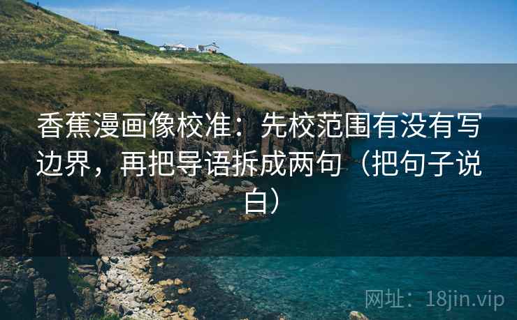 香蕉漫画像校准:先校范围有没有写边界,再把导语拆成两句(把句子说白)