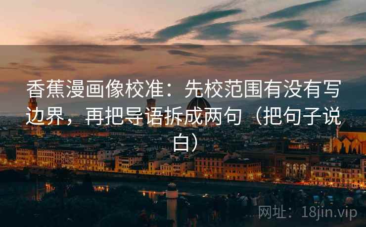 香蕉漫画像校准:先校范围有没有写边界,再把导语拆成两句(把句子说白)