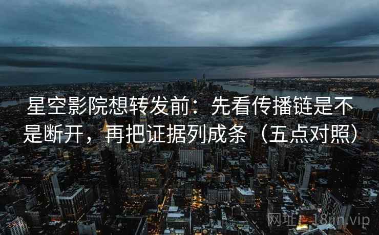 星空影院想转发前:先看传播链是不是断开,再把证据列成条(五点对照)