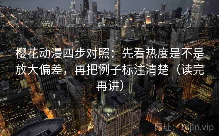 樱花动漫四步对照:先看热度是不是放大偏差,再把例子标注清楚(读完再讲)