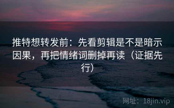 推特想转发前:先看剪辑是不是暗示因果,再把情绪词删掉再读(证据先行)