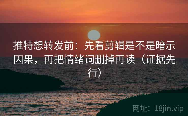 推特想转发前:先看剪辑是不是暗示因果,再把情绪词删掉再读(证据先行)