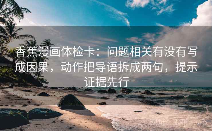 香蕉漫画体检卡:问题相关有没有写成因果,动作把导语拆成两句,提示证据先行