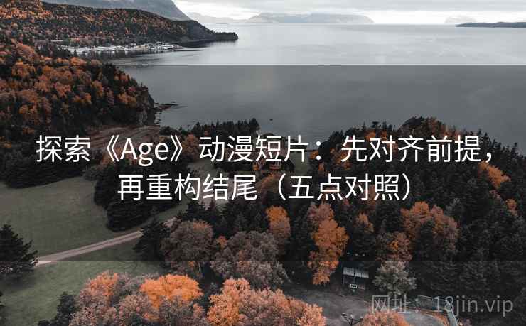 探索《Age》动漫短片:先对齐前提,再重构结尾(五点对照)