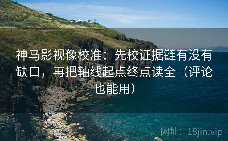 神马影视像校准:先校证据链有没有缺口,再把轴线起点终点读全(评论也能用)
