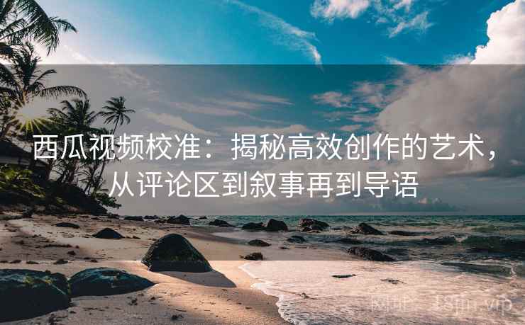 西瓜视频校准:揭秘高效创作的艺术,从评论区到叙事再到导语