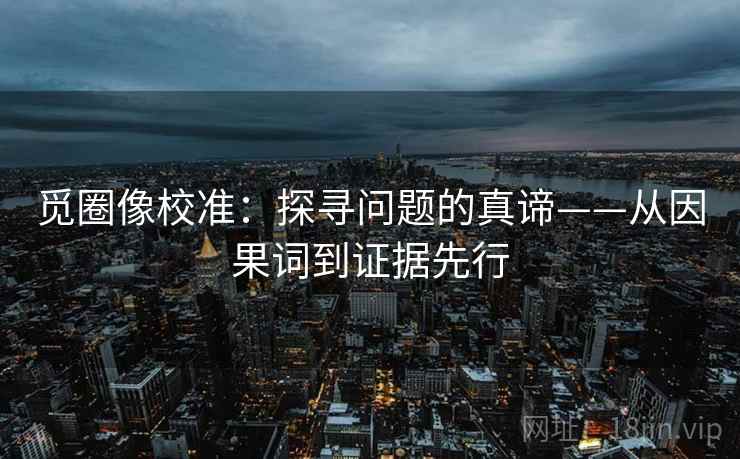 觅圈像校准:探寻问题的真谛——从因果词到证据先行