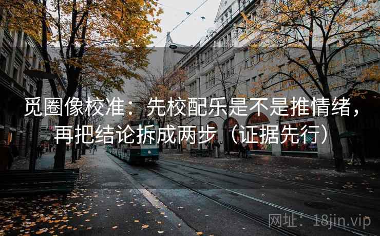 觅圈像校准:先校配乐是不是推情绪,再把结论拆成两步(证据先行)