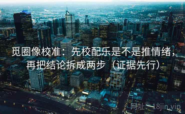 觅圈像校准:先校配乐是不是推情绪,再把结论拆成两步(证据先行)