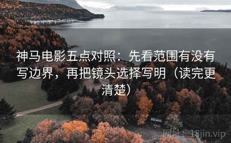 神马电影五点对照:先看范围有没有写边界,再把镜头选择写明(读完更清楚)