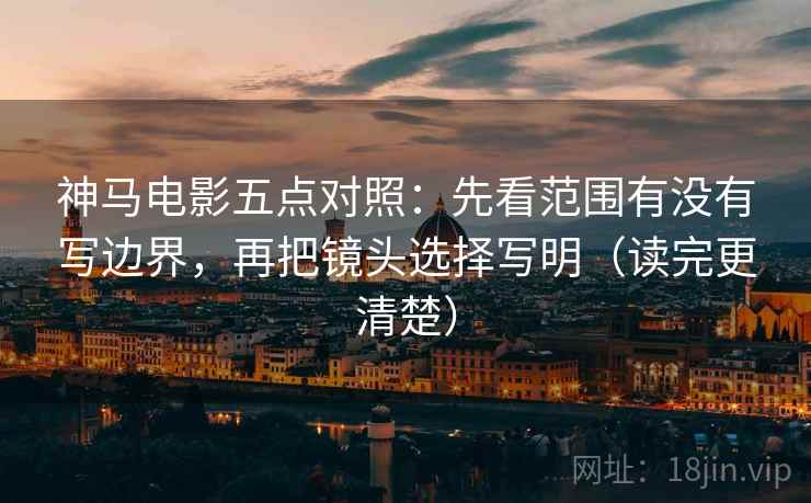 神马电影五点对照:先看范围有没有写边界,再把镜头选择写明(读完更清楚)