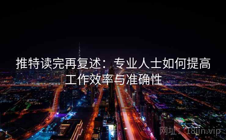 推特读完再复述:专业人士如何提高工作效率与准确性