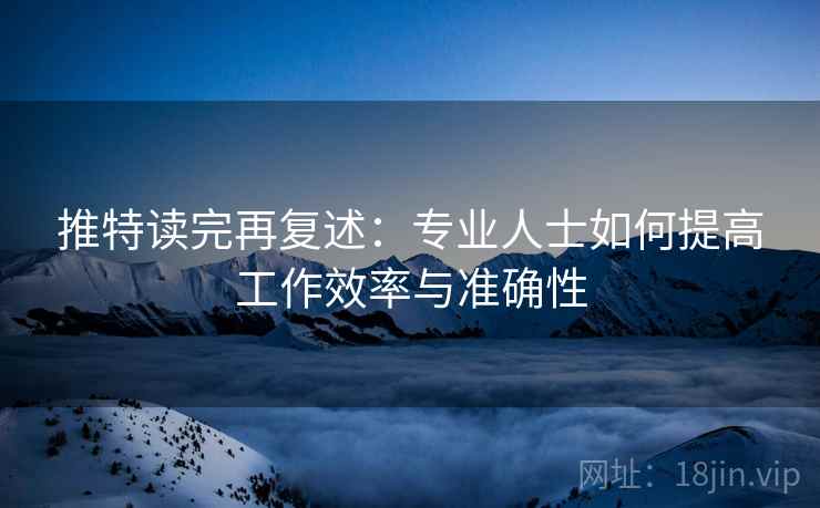 推特读完再复述:专业人士如何提高工作效率与准确性