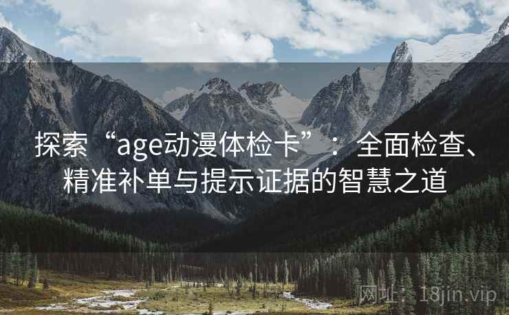 探索“age动漫体检卡”:全面检查、精准补单与提示证据的智慧之道