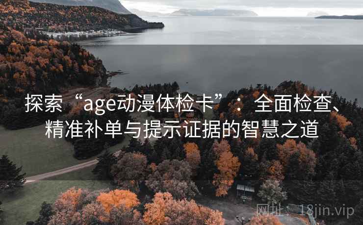 探索“age动漫体检卡”:全面检查、精准补单与提示证据的智慧之道