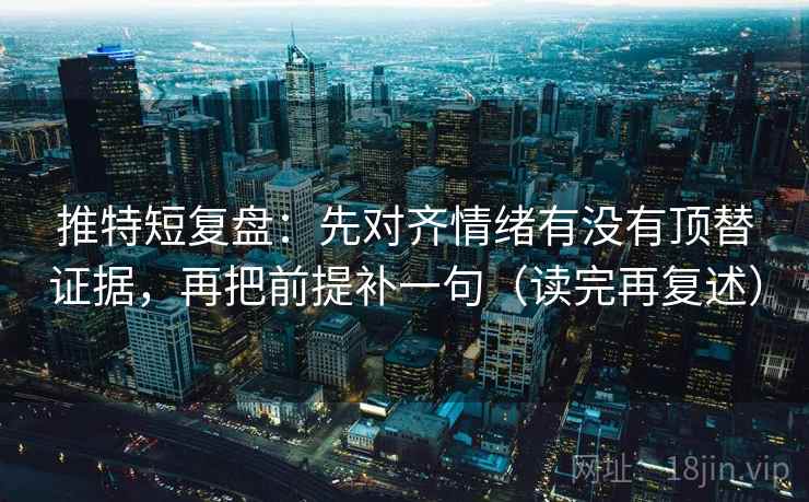推特短复盘:先对齐情绪有没有顶替证据,再把前提补一句(读完再复述)