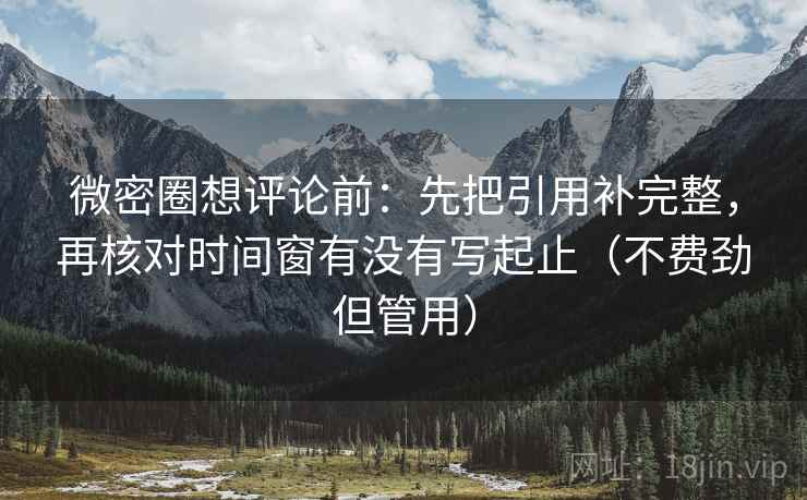 微密圈想评论前:先把引用补完整,再核对时间窗有没有写起止(不费劲但管用)