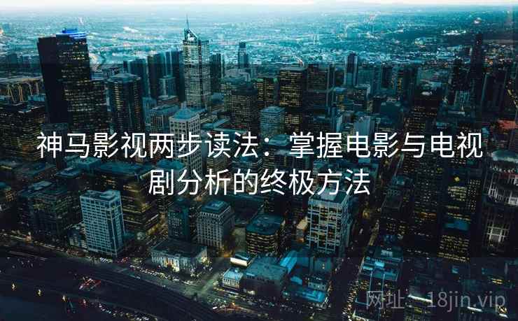 神马影视两步读法:掌握电影与电视剧分析的终极方法