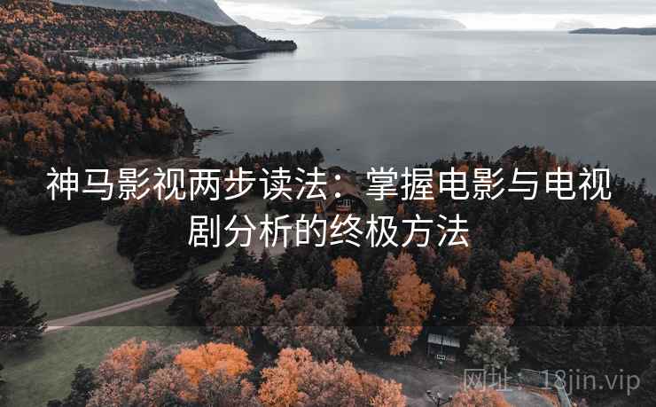 神马影视两步读法:掌握电影与电视剧分析的终极方法