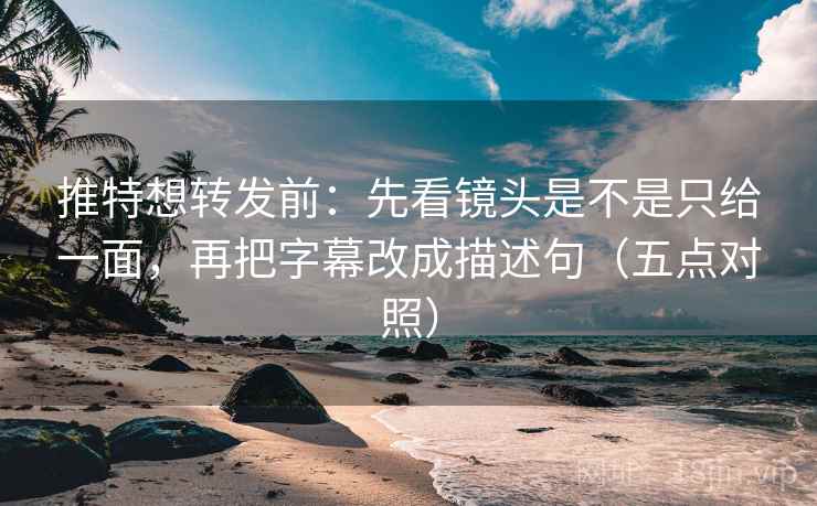 推特想转发前:先看镜头是不是只给一面,再把字幕改成描述句(五点对照)
