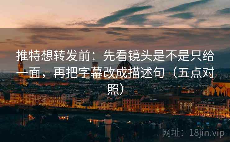 推特想转发前:先看镜头是不是只给一面,再把字幕改成描述句(五点对照)