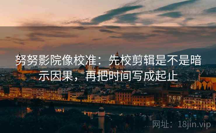 努努影院像校准:先校剪辑是不是暗示因果,再把时间写成起止