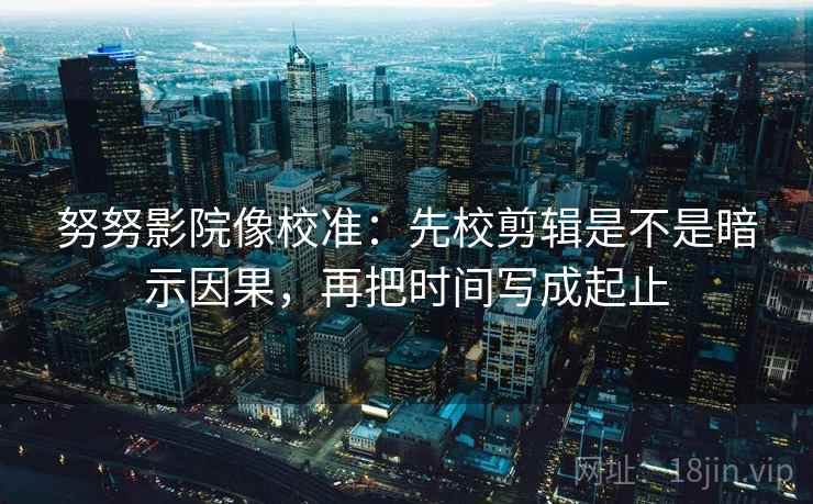 努努影院像校准:先校剪辑是不是暗示因果,再把时间写成起止