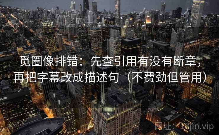 觅圈像排错:先查引用有没有断章,再把字幕改成描述句(不费劲但管用)