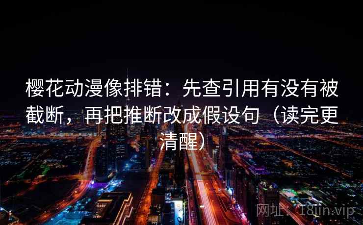 樱花动漫像排错:先查引用有没有被截断,再把推断改成假设句(读完更清醒)