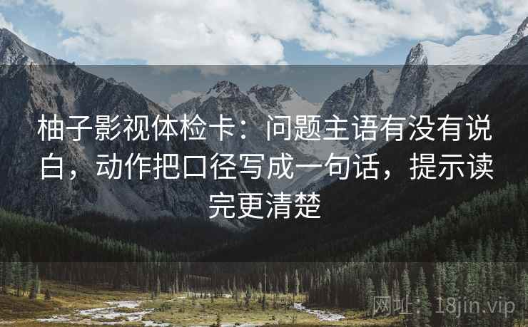 柚子影视体检卡:问题主语有没有说白,动作把口径写成一句话,提示读完更清楚