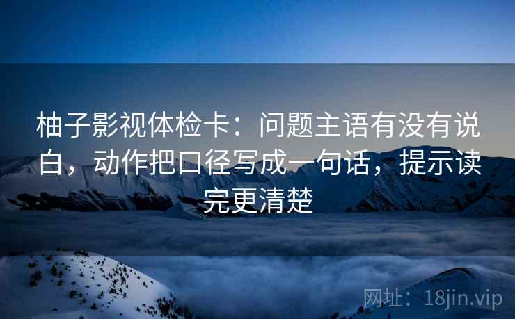柚子影视体检卡:问题主语有没有说白,动作把口径写成一句话,提示读完更清楚
