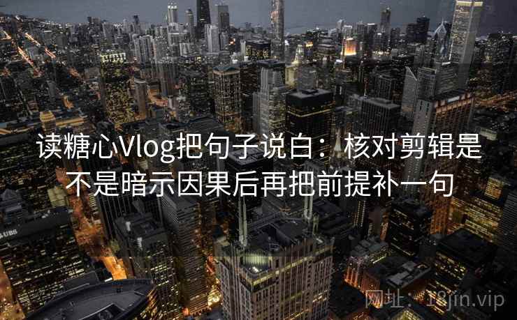 读糖心Vlog把句子说白:核对剪辑是不是暗示因果后再把前提补一句