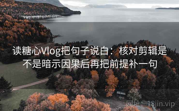 读糖心Vlog把句子说白:核对剪辑是不是暗示因果后再把前提补一句