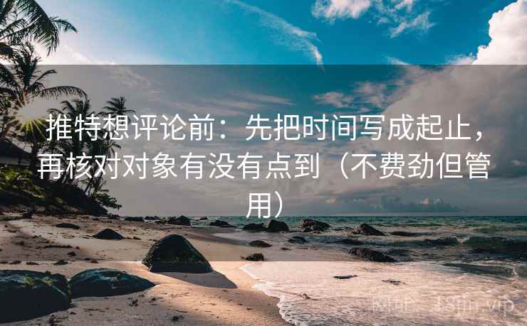 推特想评论前:先把时间写成起止,再核对对象有没有点到(不费劲但管用)
