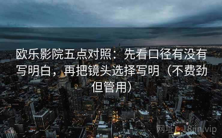 欧乐影院五点对照:先看口径有没有写明白,再把镜头选择写明(不费劲但管用)