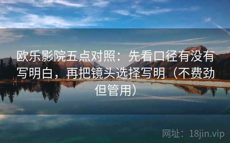 欧乐影院五点对照:先看口径有没有写明白,再把镜头选择写明(不费劲但管用)
