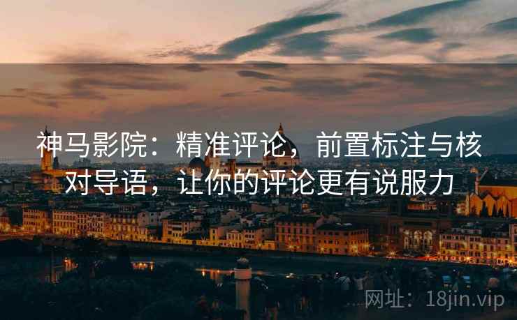 神马影院:精准评论,前置标注与核对导语,让你的评论更有说服力
