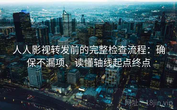 人人影视转发前的完整检查流程:确保不漏项、读懂轴线起点终点