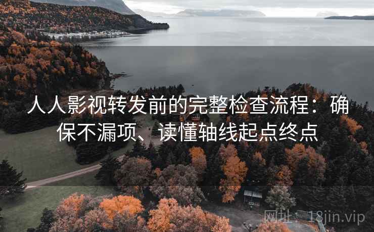 人人影视转发前的完整检查流程:确保不漏项、读懂轴线起点终点