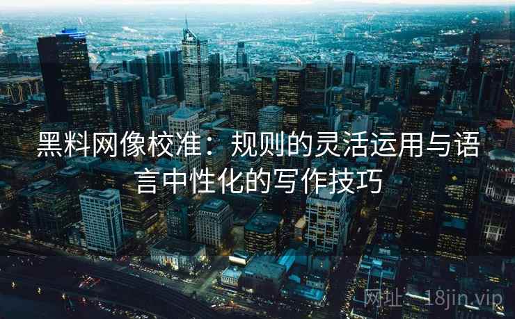 黑料网像校准:规则的灵活运用与语言中性化的写作技巧