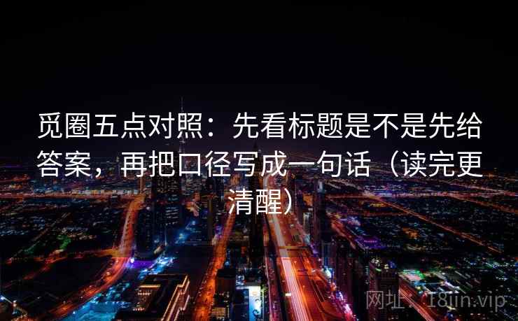 觅圈五点对照:先看标题是不是先给答案,再把口径写成一句话(读完更清醒)