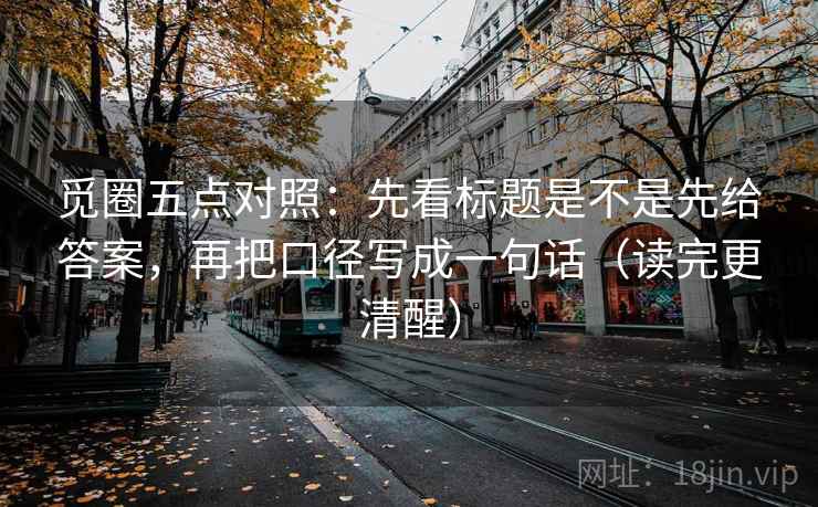觅圈五点对照:先看标题是不是先给答案,再把口径写成一句话(读完更清醒)