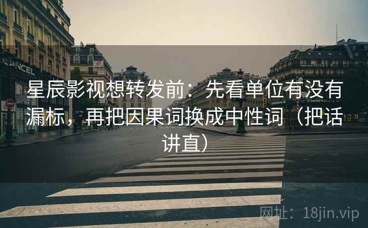 星辰影视想转发前:先看单位有没有漏标,再把因果词换成中性词(把话讲直)