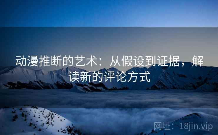 动漫推断的艺术:从假设到证据,解读新的评论方式