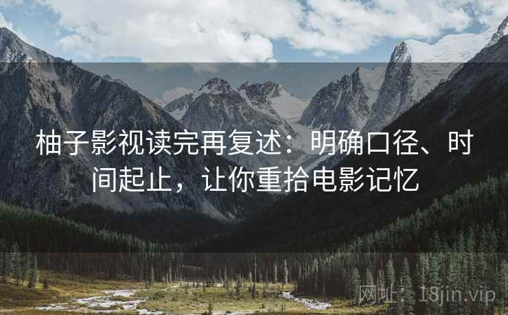 柚子影视读完再复述:明确口径、时间起止,让你重拾电影记忆