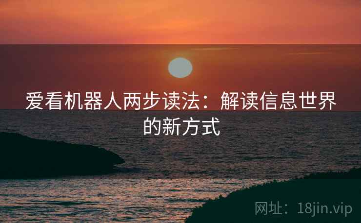 爱看机器人两步读法:解读信息世界的新方式 第2张 爱看机器人两步读法:解读信息世界的新方式 第2张