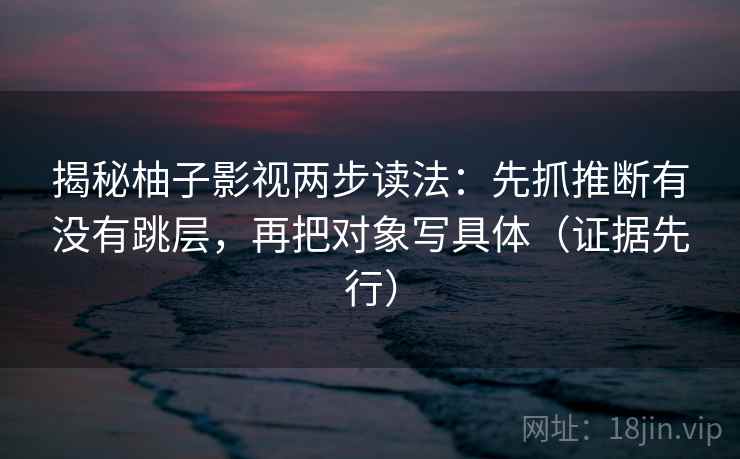 揭秘柚子影视两步读法:先抓推断有没有跳层,再把对象写具体(证据先行)